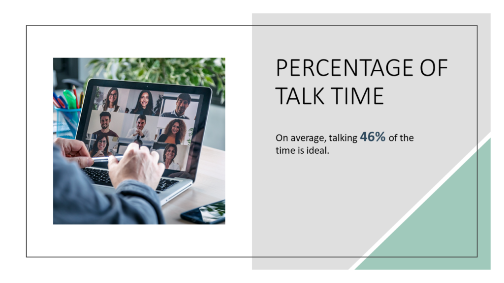 Percentage of talk time - on average, talking 46% of the time is ideal. 
