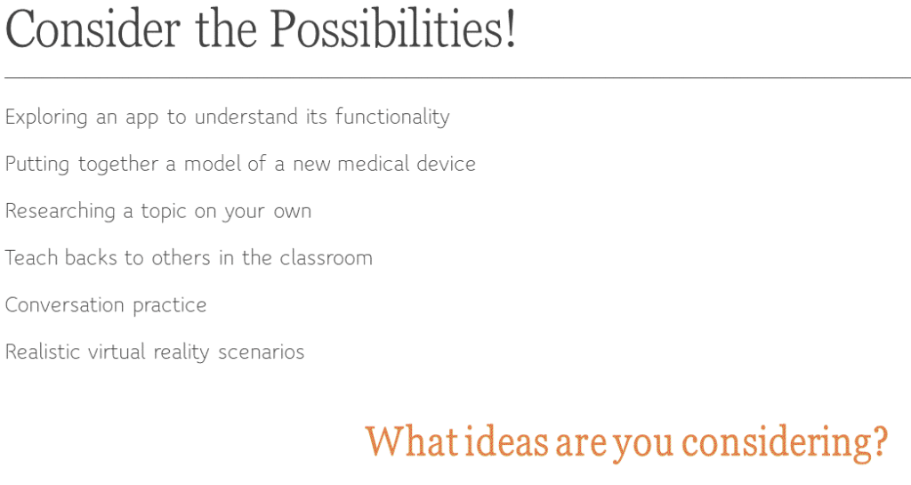 Consider the Possibilities!  Exploring an app to understand its functionality - putting together a model of a new medical device - researching a topic on your own - teach backs to other in the classroom - conversation practice - realistic virtual reality scenarios